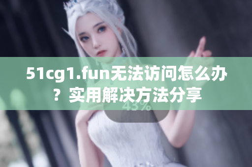 51cg1.fun无法访问怎么办？实用解决方法分享