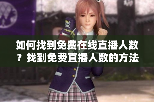 如何找到免费在线直播人数？找到免费直播人数的方法