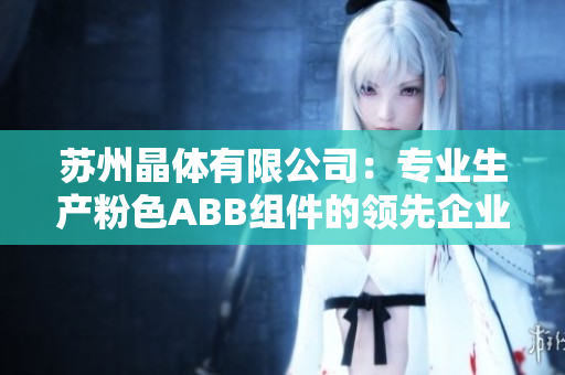 苏州晶体有限公司：专业生产粉色ABB组件的领先企业