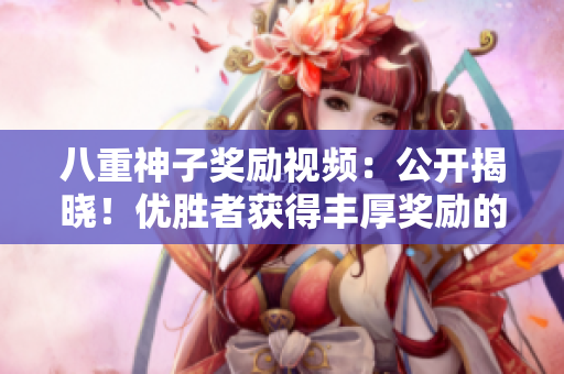 八重神子奖励视频：公开揭晓！优胜者获得丰厚奖励的惊喜瞬间