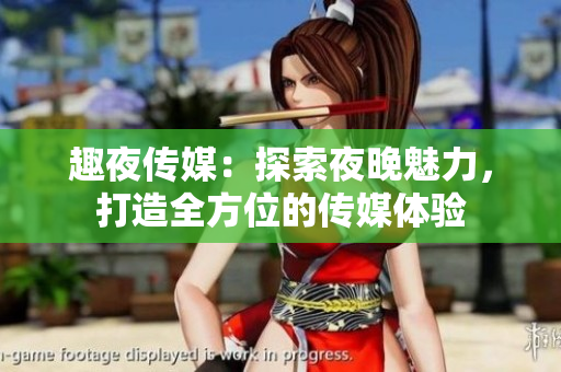 趣夜传媒：探索夜晚魅力，打造全方位的传媒体验
