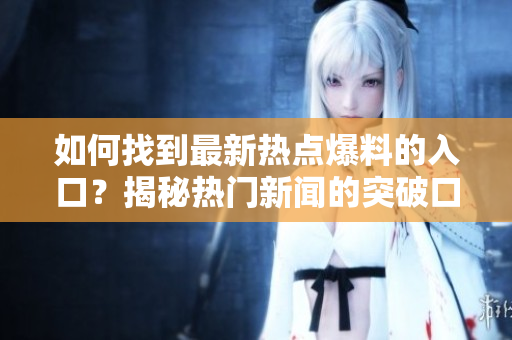 如何找到最新热点爆料的入口？揭秘热门新闻的突破口
