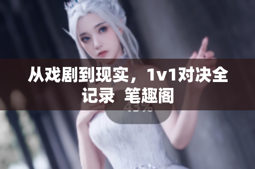 从戏剧到现实，1v1对决全记录  笔趣阁