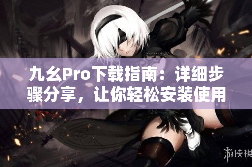 九幺Pro下载指南：详细步骤分享，让你轻松安装使用
