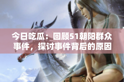 今日吃瓜：回顾51朝阳群众事件，探讨事件背后的原因和影响