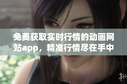 免费获取实时行情的动画网站app，精准行情尽在手中