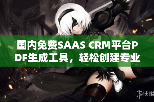 国内免费SAAS CRM平台PDF生成工具，轻松创建专业文档