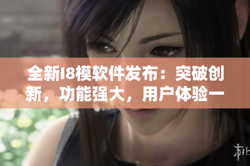 全新I8模软件发布：突破创新，功能强大，用户体验一流