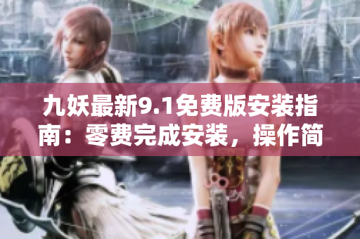 九妖最新9.1免费版安装指南：零费完成安装，操作简便到位