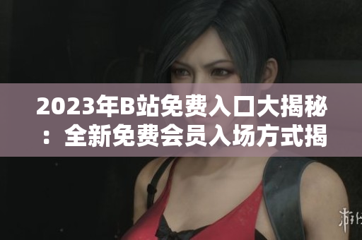 2023年B站免费入口大揭秘：全新免费会员入场方式揭秘