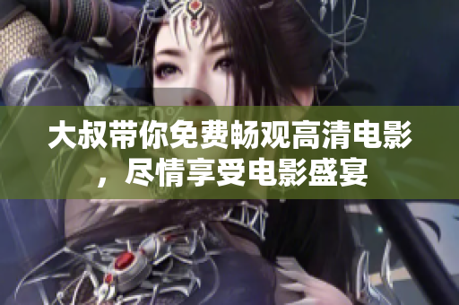 大叔带你免费畅观高清电影，尽情享受电影盛宴