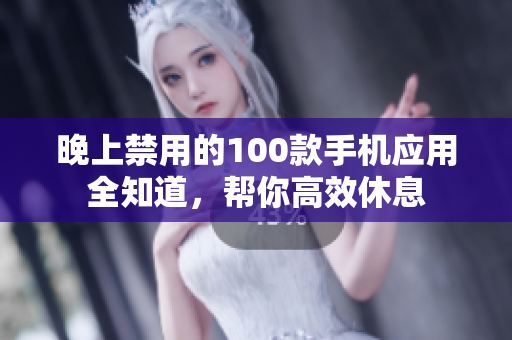 晚上禁用的100款手机应用全知道，帮你高效休息