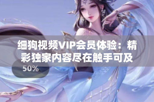 细狗视频VIP会员体验：精彩独家内容尽在触手可及