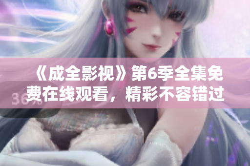 《成全影视》第6季全集免费在线观看，精彩不容错过！
