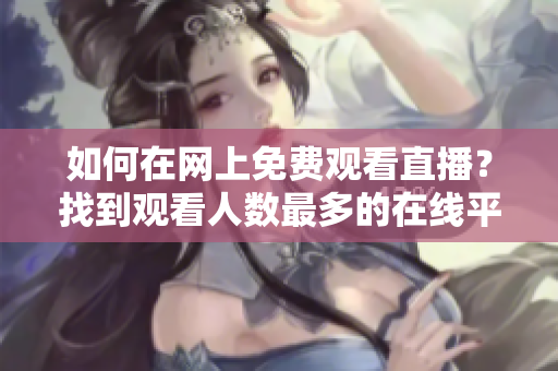 如何在网上免费观看直播？找到观看人数最多的在线平台