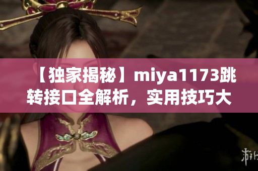 【独家揭秘】miya1173跳转接口全解析，实用技巧大揭秘