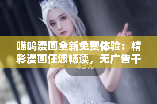 喵呜漫画全新免费体验：精彩漫画任您畅读，无广告干扰