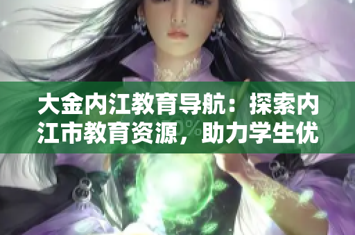 大金内江教育导航：探索内江市教育资源，助力学生优质成长