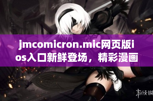 jmcomicron.mic网页版ios入口新鲜登场，精彩漫画随时随地畅享