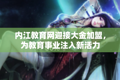 内江教育网迎接大金加盟，为教育事业注入新活力