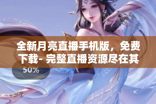 全新月亮直播手机版，免费下载- 完整直播资源尽在其中