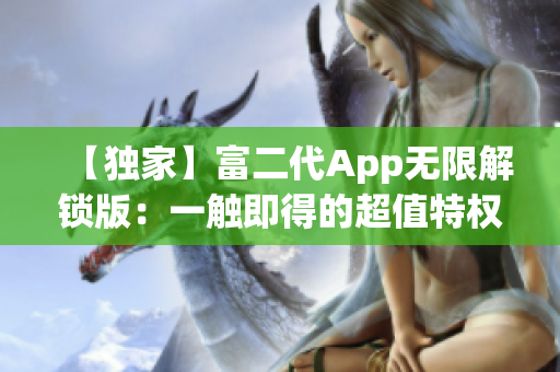 【独家】富二代App无限解锁版：一触即得的超值特权，绝对信任的财富玩乐平台