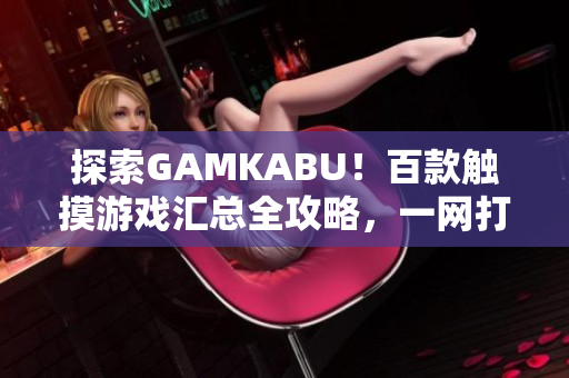 探索GAMKABU！百款触摸游戏汇总全攻略，一网打尽精彩玩法及秘籍