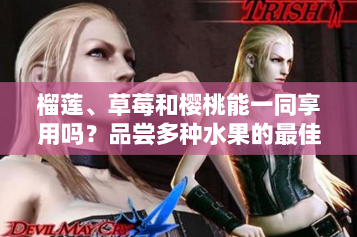 榴莲、草莓和樱桃能一同享用吗？品尝多种水果的最佳方法是什么？