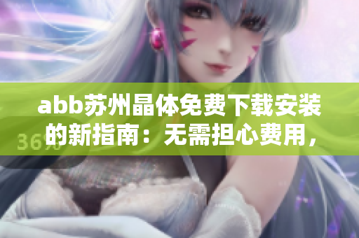 abb苏州晶体免费下载安装的新指南：无需担心费用，轻松获取abb苏州晶体 