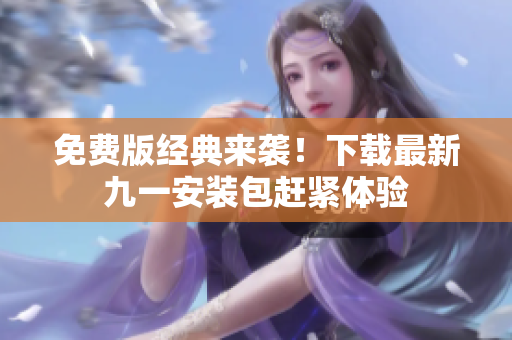 免费版经典来袭！下载最新九一安装包赶紧体验
