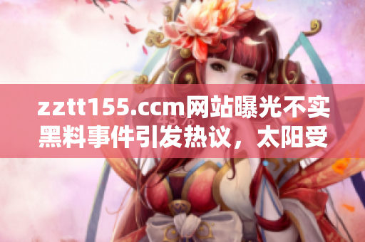 zztt155.ccm网站曝光不实黑料事件引发热议，太阳受到质疑