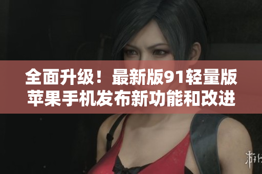 全面升级！最新版91轻量版苹果手机发布新功能和改进