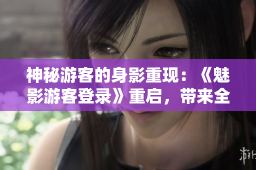 神秘游客的身影重现：《魅影游客登录》重启，带来全新惊喜!