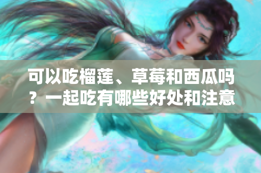 可以吃榴莲、草莓和西瓜吗？一起吃有哪些好处和注意事项？