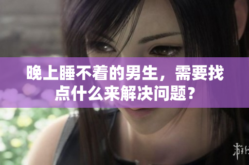 晚上睡不着的男生，需要找点什么来解决问题？