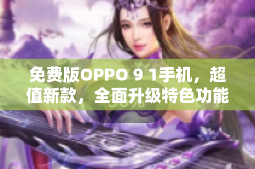 免费版OPPO 9 1手机，超值新款，全面升级特色功能