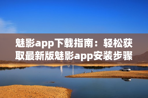 魅影app下载指南：轻松获取最新版魅影app安装步骤