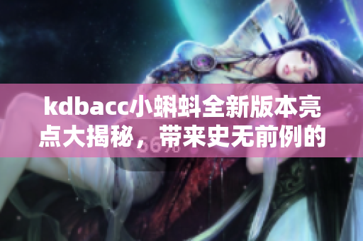 kdbacc小蝌蚪全新版本亮点大揭秘，带来史无前例的创新体验