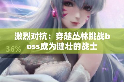激烈对抗：穿越丛林挑战boss成为健壮的战士