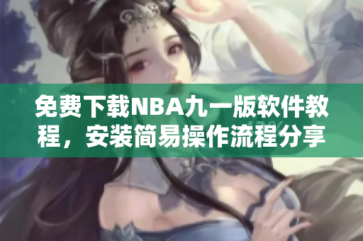 免费下载NBA九一版软件教程，安装简易操作流程分享