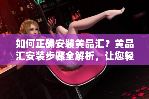 如何正确安装黄品汇？黄品汇安装步骤全解析，让您轻松掌握