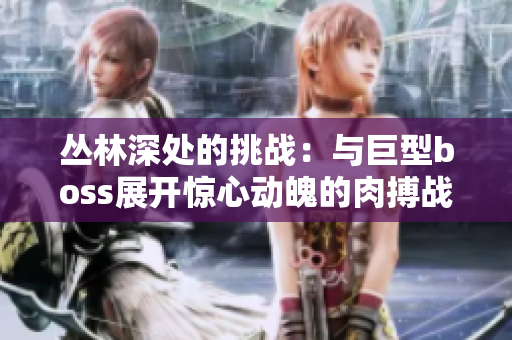丛林深处的挑战：与巨型boss展开惊心动魄的肉搏战