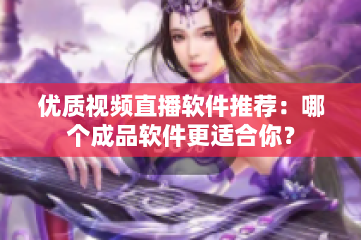 优质视频直播软件推荐：哪个成品软件更适合你？