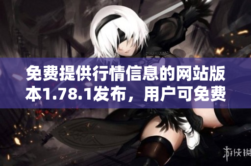 免费提供行情信息的网站版本1.78.1发布，用户可免费浏览全面行情。