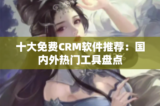 十大免费CRM软件推荐：国内外热门工具盘点