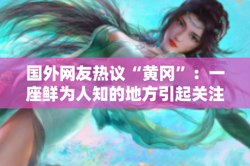 国外网友热议“黄冈”：一座鲜为人知的地方引起关注
