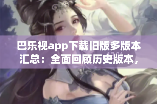 巴乐视app下载旧版多版本汇总：全面回顾历史版本，找回经典体验!
