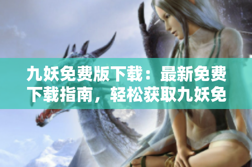 九妖免费版下载：最新免费下载指南，轻松获取九妖免费版，快速安装使用攻略分享