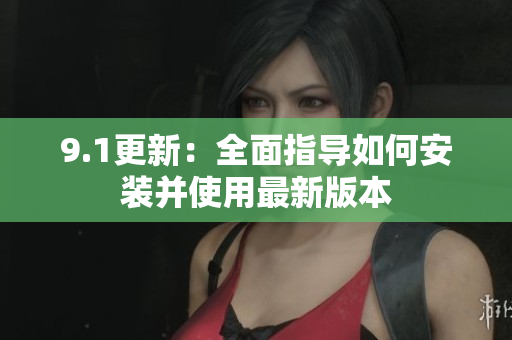 9.1更新：全面指导如何安装并使用最新版本