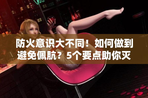 防火意识大不同！如何做到避免佩肮？5个要点助你灭火